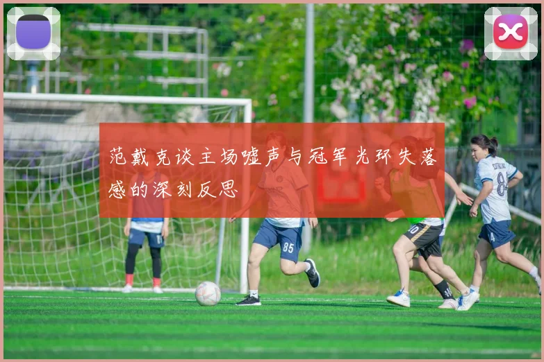 范戴克谈主场嘘声与冠军光环失落感的深刻反思