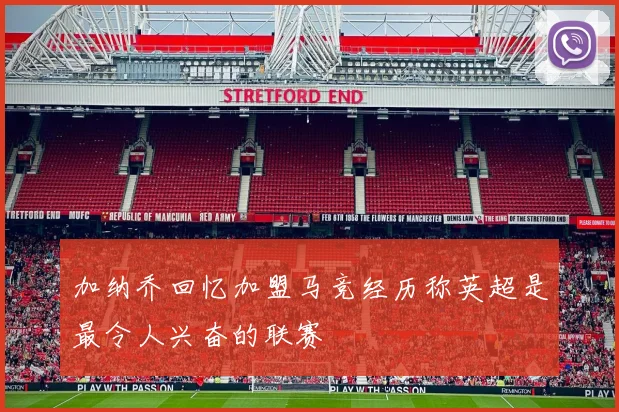 加纳乔回忆加盟马竞经历称英超是最令人兴奋的联赛