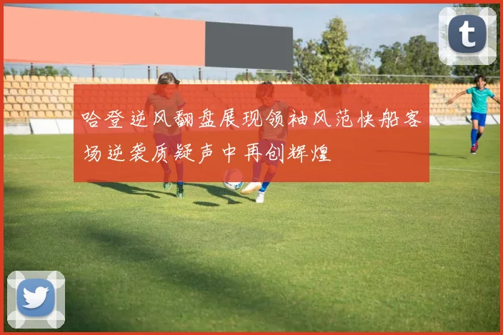 哈登逆风翻盘展现领袖风范快船客场逆袭质疑声中再创辉煌