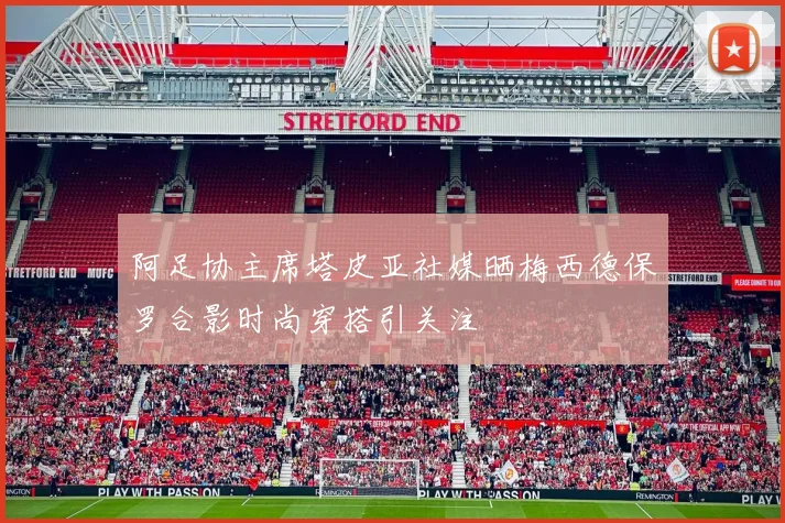 阿足协主席塔皮亚社媒晒梅西德保罗合影时尚穿搭引关注