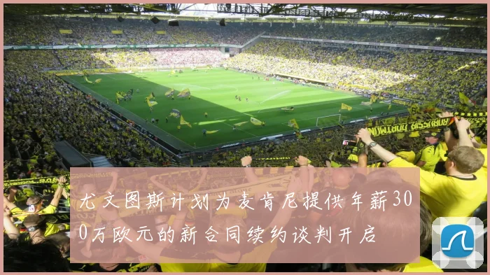 尤文图斯计划为麦肯尼提供年薪300万欧元的新合同续约谈判开启