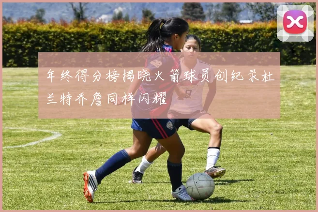 年终得分榜揭晓火箭球员创纪录杜兰特乔詹同样闪耀