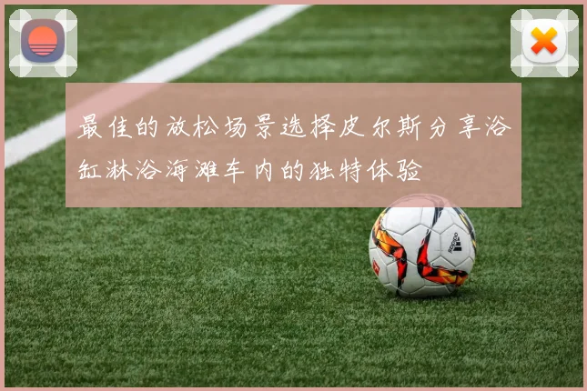 最佳的放松场景选择皮尔斯分享浴缸淋浴海滩车内的独特体验