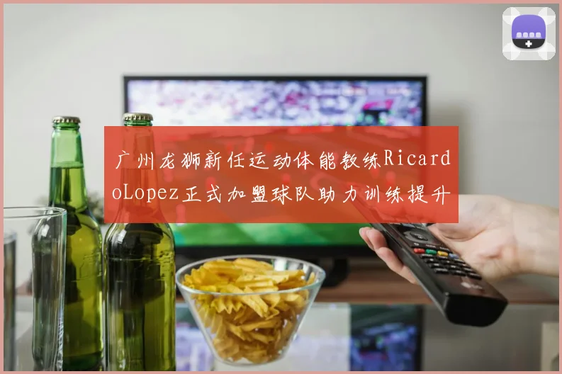 广州龙狮新任运动体能教练RicardoLopez正式加盟球队助力训练提升