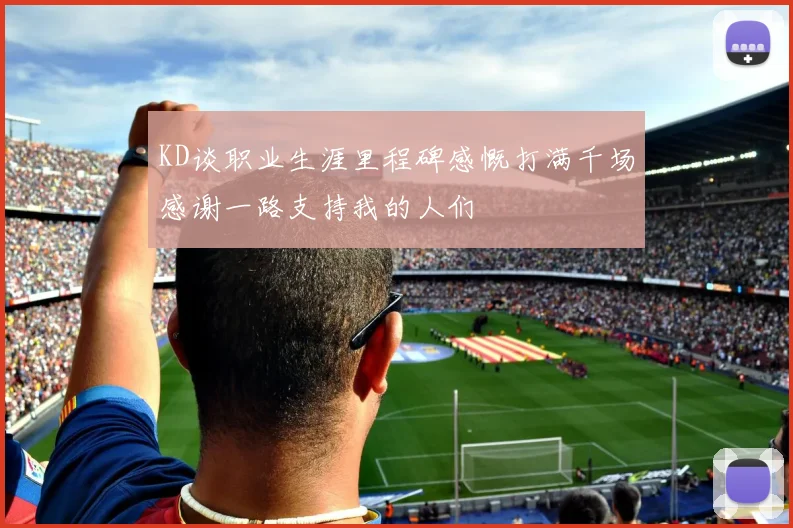 KD谈职业生涯里程碑感慨打满千场感谢一路支持我的人们
