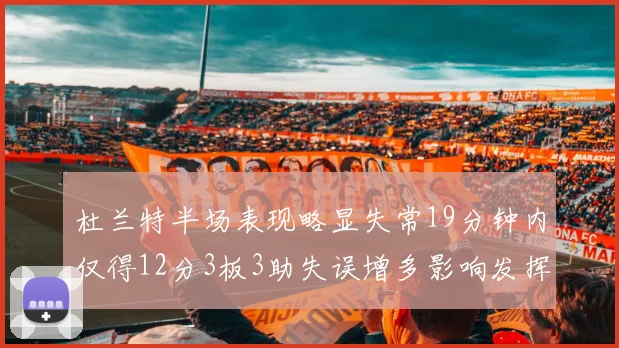 杜兰特半场表现略显失常19分钟内仅得12分3板3助失误增多影响发挥