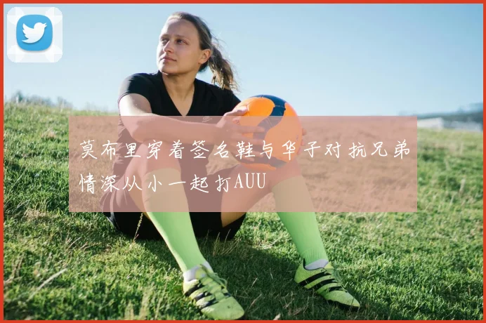 莫布里穿着签名鞋与华子对抗兄弟情深从小一起打AUU