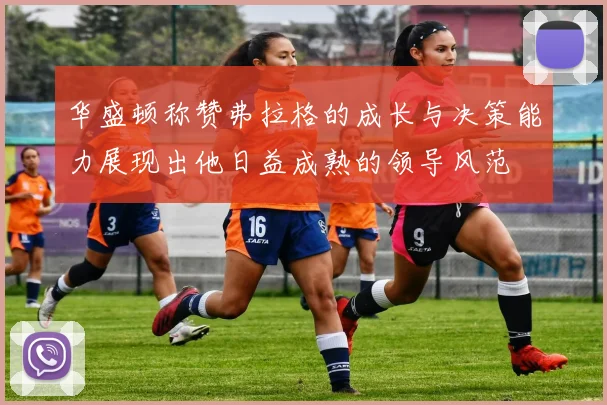 华盛顿称赞弗拉格的成长与决策能力展现出他日益成熟的领导风范