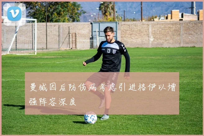 曼城因后防伤病考虑引进格伊以增强阵容深度