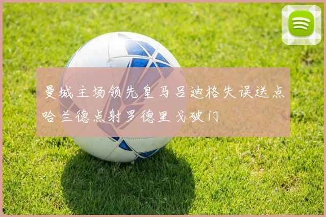 曼城主场领先皇马吕迪格失误送点哈兰德点射罗德里戈破门