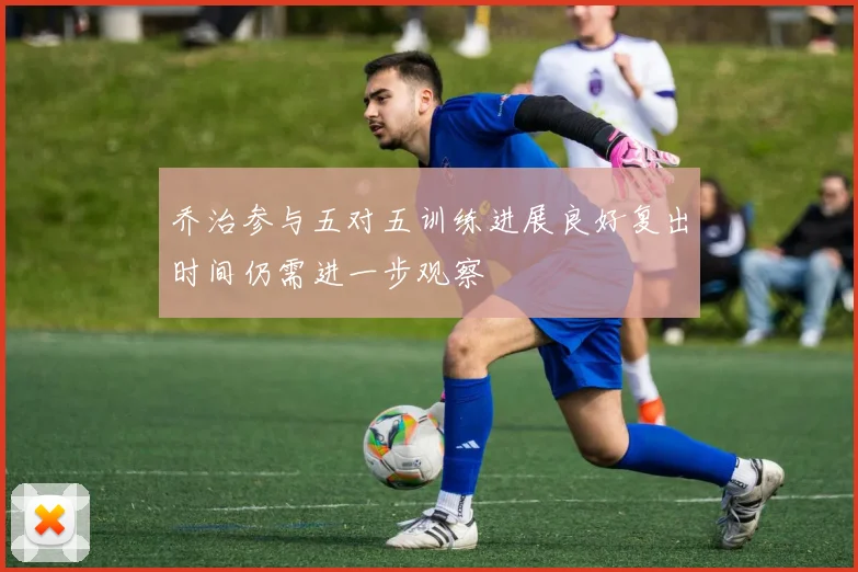 乔治参与五对五训练进展良好复出时间仍需进一步观察
