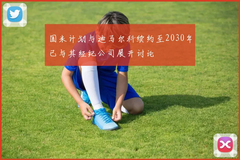 国米计划与迪马尔科续约至2030年已与其经纪公司展开讨论