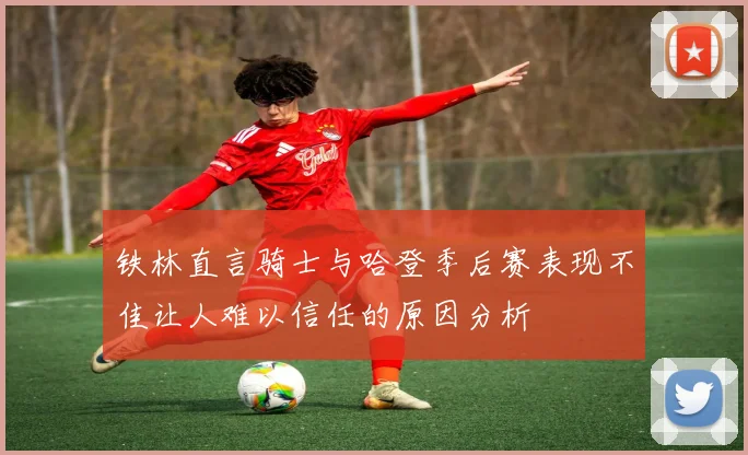 铁林直言骑士与哈登季后赛表现不佳让人难以信任的原因分析