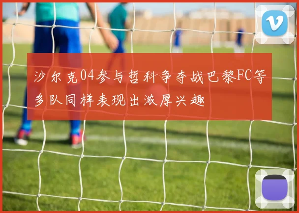 沙尔克04参与哲科争夺战巴黎FC等多队同样表现出浓厚兴趣