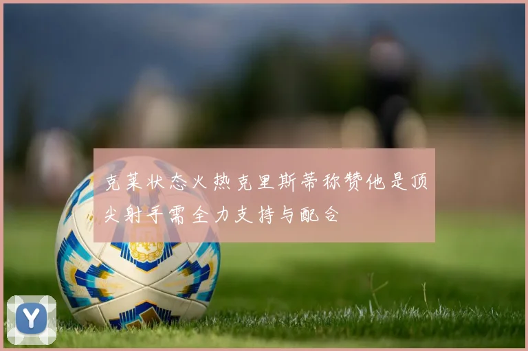 克莱状态火热克里斯蒂称赞他是顶尖射手需全力支持与配合