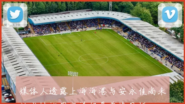 媒体人透露上海海港与安永佳尚未达成协议周定洋仍是首选目标