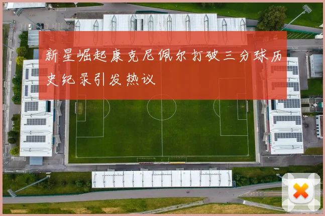 新星崛起康克尼佩尔打破三分球历史纪录引发热议