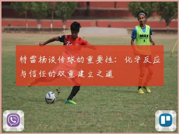 特雷杨谈传球的重要性：化学反应与信任的双重建立之道