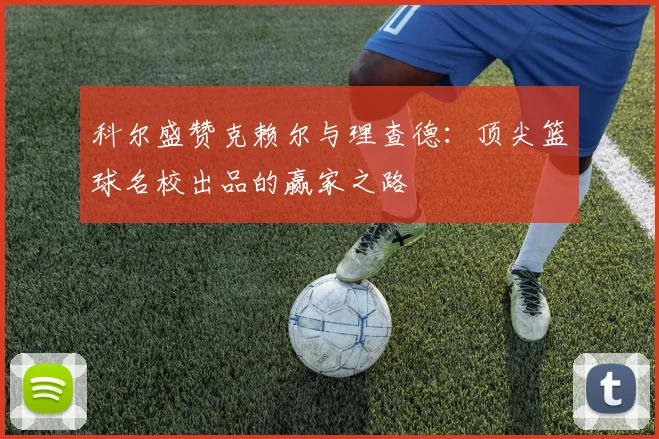 科尔盛赞克赖尔与理查德：顶尖篮球名校出品的赢家之路