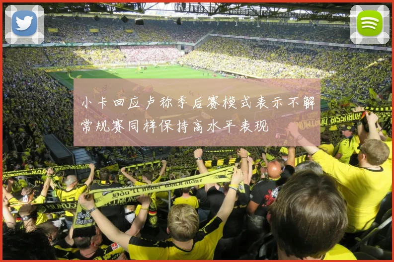 小卡回应卢称季后赛模式表示不解常规赛同样保持高水平表现