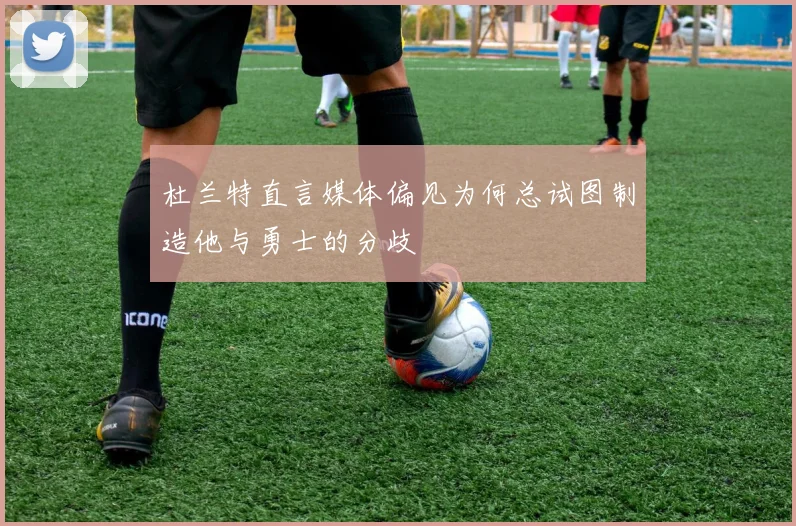 杜兰特直言媒体偏见为何总试图制造他与勇士的分歧