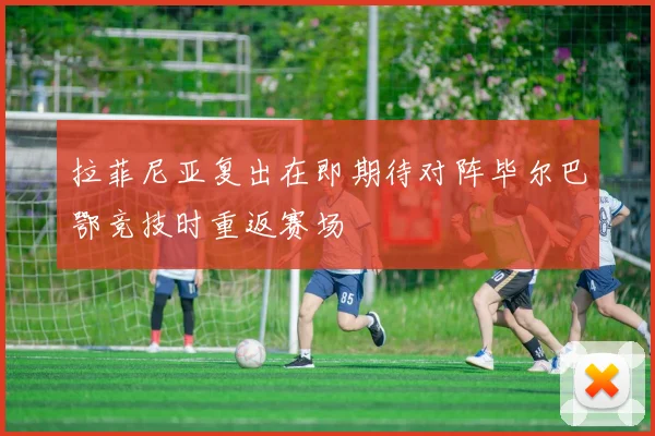 拉菲尼亚复出在即期待对阵毕尔巴鄂竞技时重返赛场