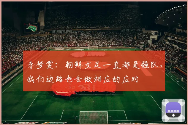 李梦雯：朝鲜女足一直都是强队，我们边路也会做相应的应对
