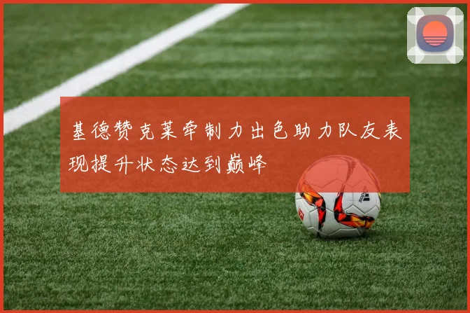 基德赞克莱牵制力出色助力队友表现提升状态达到巅峰