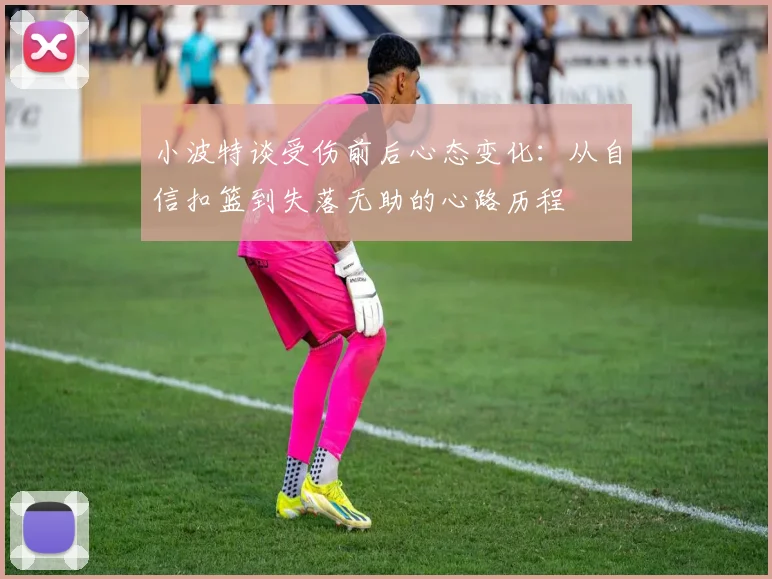小波特谈受伤前后心态变化：从自信扣篮到失落无助的心路历程