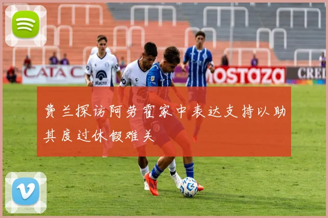 费兰探访阿劳霍家中表达支持以助其度过休假难关