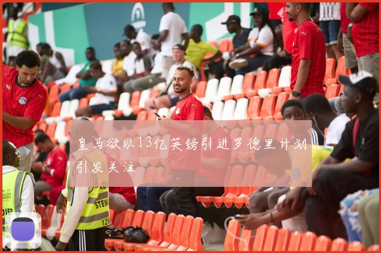 皇马欲以13亿英镑引进罗德里计划引发关注