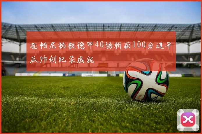 孔帕尼执教德甲40场斩获100分追平瓜帅创纪录成就