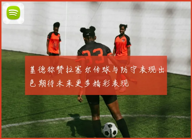 基德称赞拉塞尔传球与防守表现出色期待未来更多精彩表现