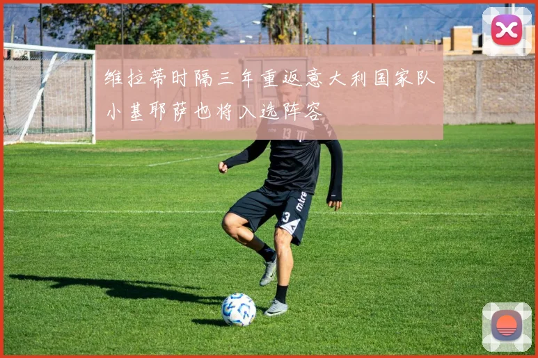 维拉蒂时隔三年重返意大利国家队小基耶萨也将入选阵容