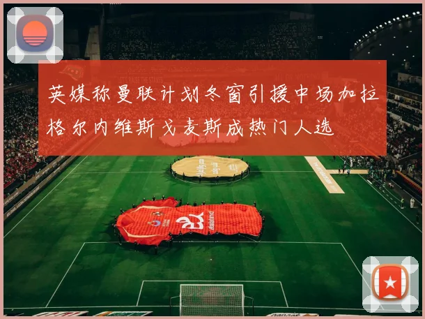 英媒称曼联计划冬窗引援中场加拉格尔内维斯戈麦斯成热门人选