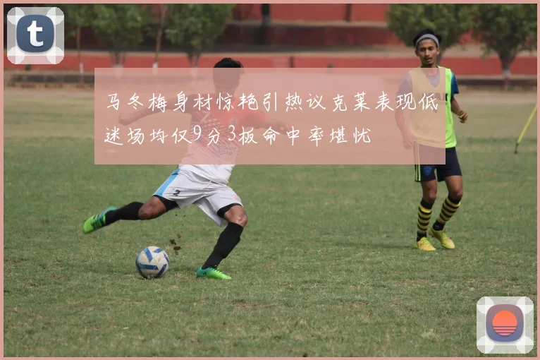 马冬梅身材惊艳引热议克莱表现低迷场均仅9分3板命中率堪忧