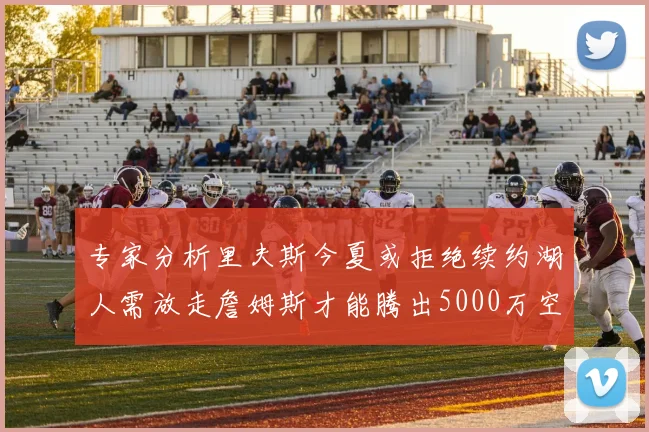 专家分析里夫斯今夏或拒绝续约湖人需放走詹姆斯才能腾出5000万空间