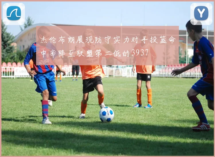 杰伦布朗展现防守实力对手投篮命中率降至联盟第二低的3937