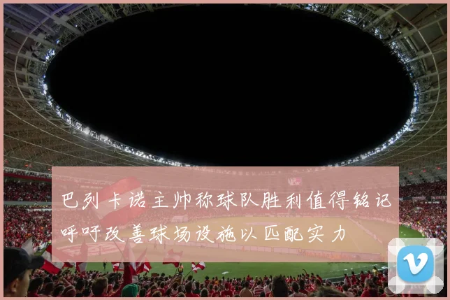 巴列卡诺主帅称球队胜利值得铭记呼吁改善球场设施以匹配实力