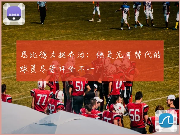 恩比德力挺乔治：他是无可替代的球员尽管评价不一