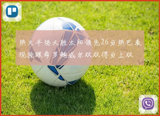 热火半场大胜太阳领先26分热巴表现抢眼希罗鲍威尔双双得分上双