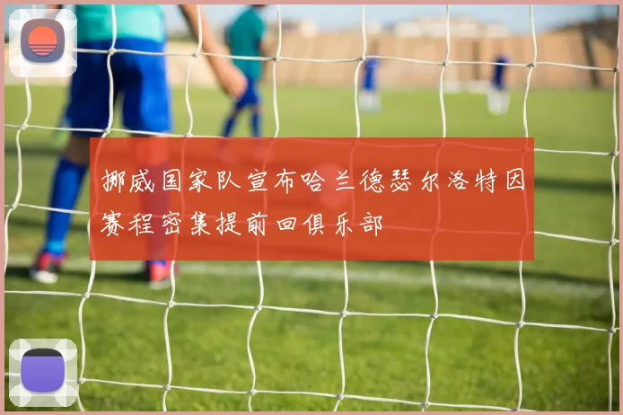 挪威国家队宣布哈兰德瑟尔洛特因赛程密集提前回俱乐部