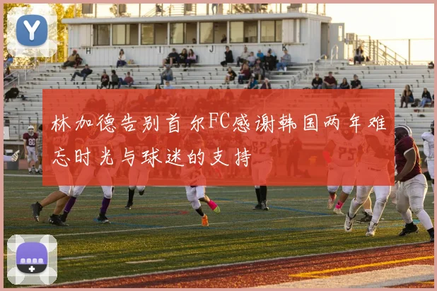 林加德告别首尔FC感谢韩国两年难忘时光与球迷的支持
