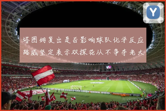 塔图姆复出是否影响球队化学反应路威坚定表示双探花从不争夺老大地位