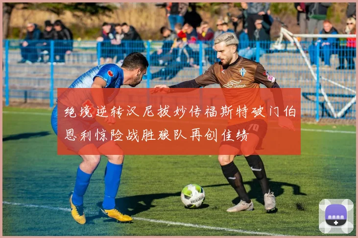 绝境逆转汉尼拔妙传福斯特破门伯恩利惊险战胜狼队再创佳绩