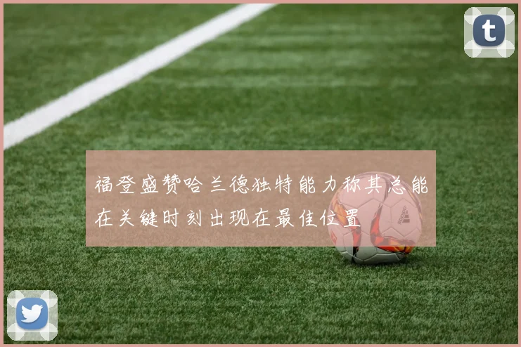 福登盛赞哈兰德独特能力称其总能在关键时刻出现在最佳位置