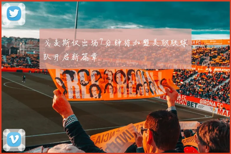 戈麦斯仅出场7分钟将加盟美职联球队开启新篇章
